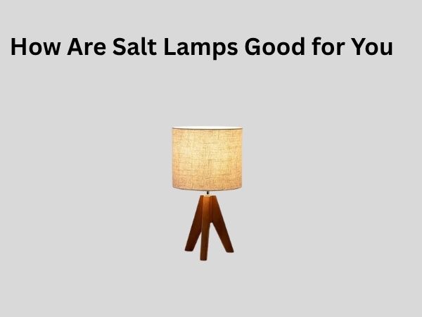 How Are Salt Lamps Good for You