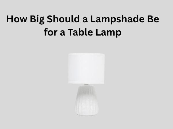 How Big Should a Lampshade Be for a Table Lamp