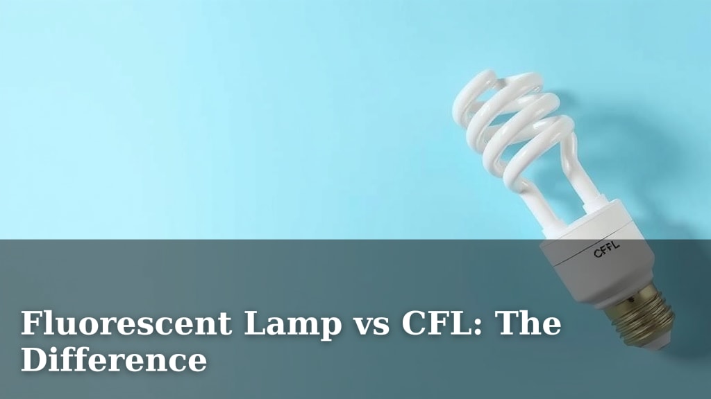 Fluorescent Lamp vs CFL: The Difference